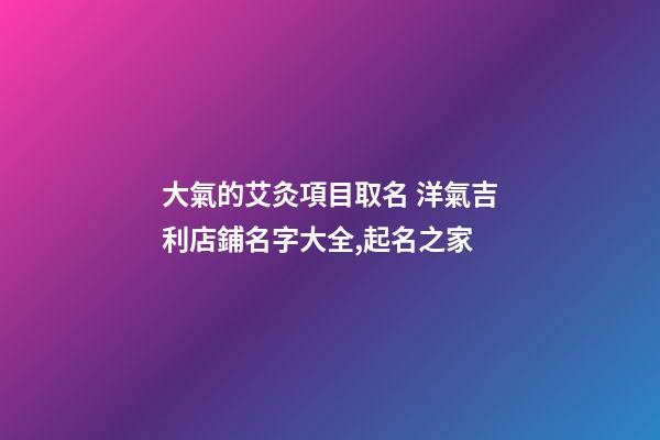 大氣的艾灸項目取名 洋氣吉利店鋪名字大全,起名之家-第1張-店鋪起名-玄機派